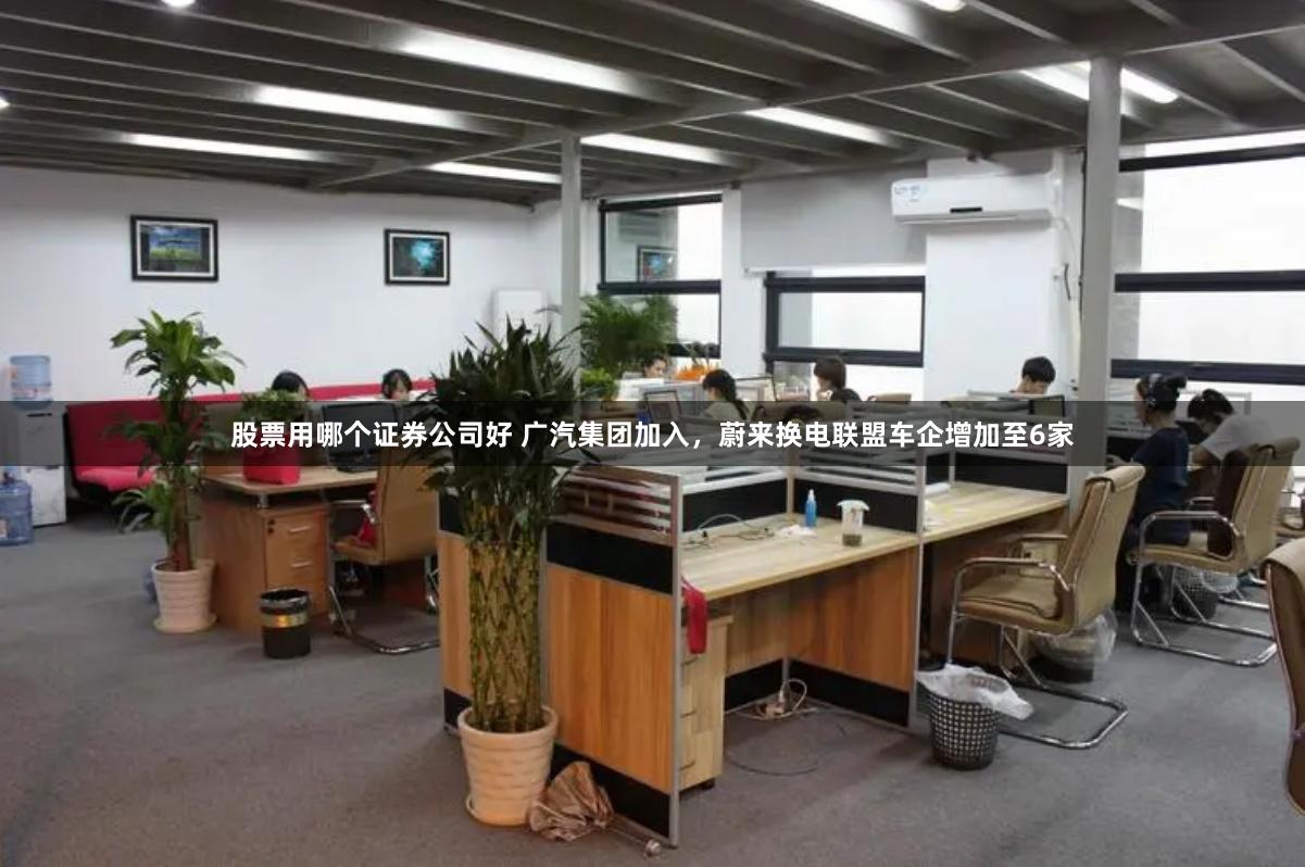 股票用哪个证券公司好 广汽集团加入，蔚来换电联盟车企增加至6家