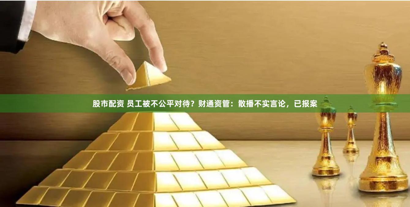 股市配资 员工被不公平对待？财通资管：散播不实言论，已报案