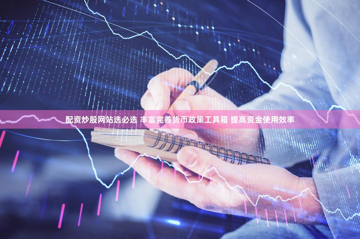 配资炒股网站选必选 丰富完善货币政策工具箱 提高资金使用效率