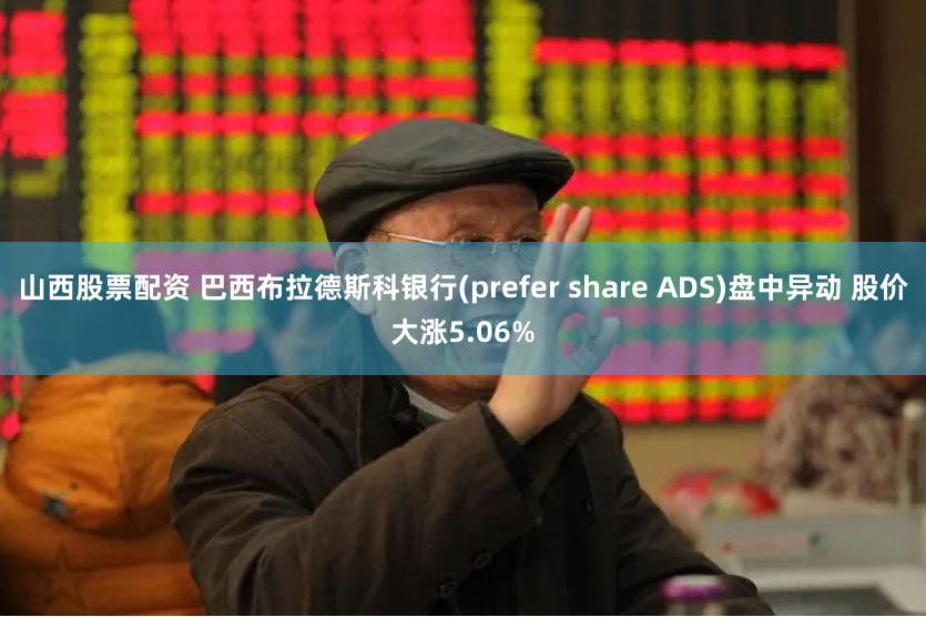 山西股票配资 巴西布拉德斯科银行(prefer share ADS)盘中异动 股价大涨5.06%