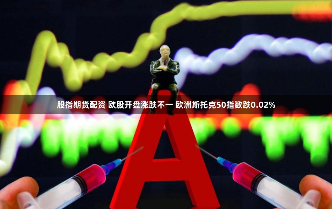 股指期货配资 欧股开盘涨跌不一 欧洲斯托克50指数跌0.02%