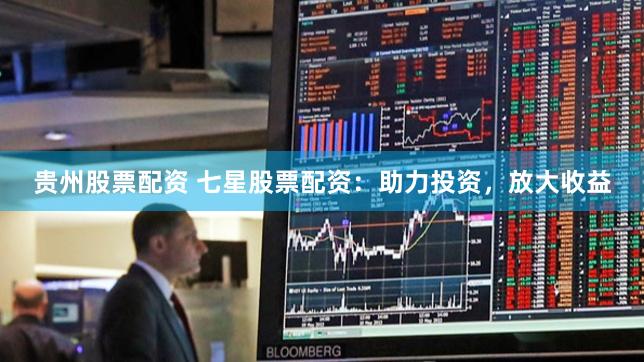 贵州股票配资 七星股票配资：助力投资，放大收益