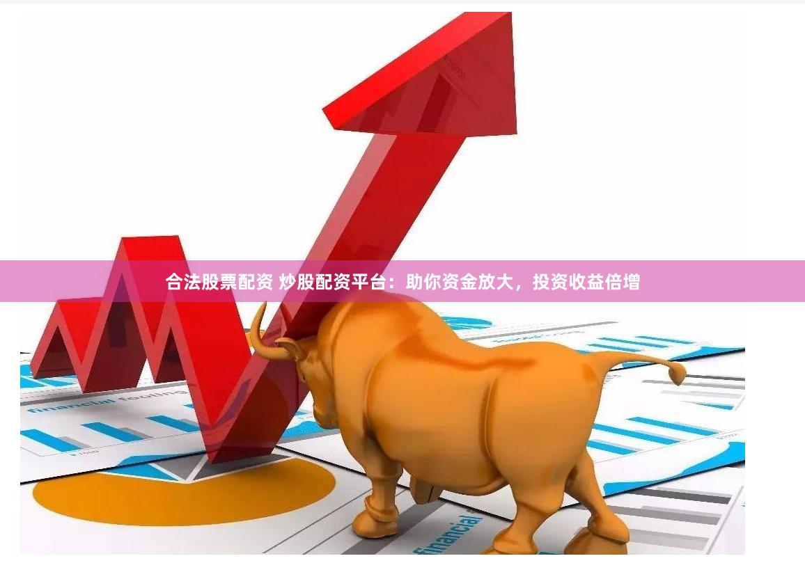 合法股票配资 炒股配资平台：助你资金放大，投资收益倍增
