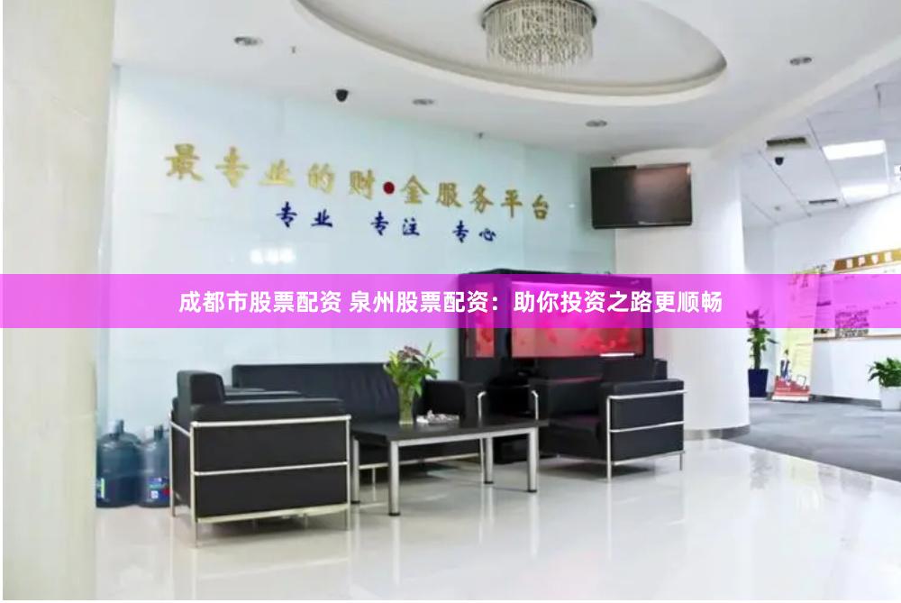 成都市股票配资 泉州股票配资：助你投资之路更顺畅