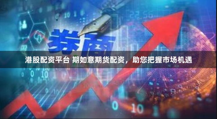 港股配资平台 期如意期货配资，助您把握市场机遇