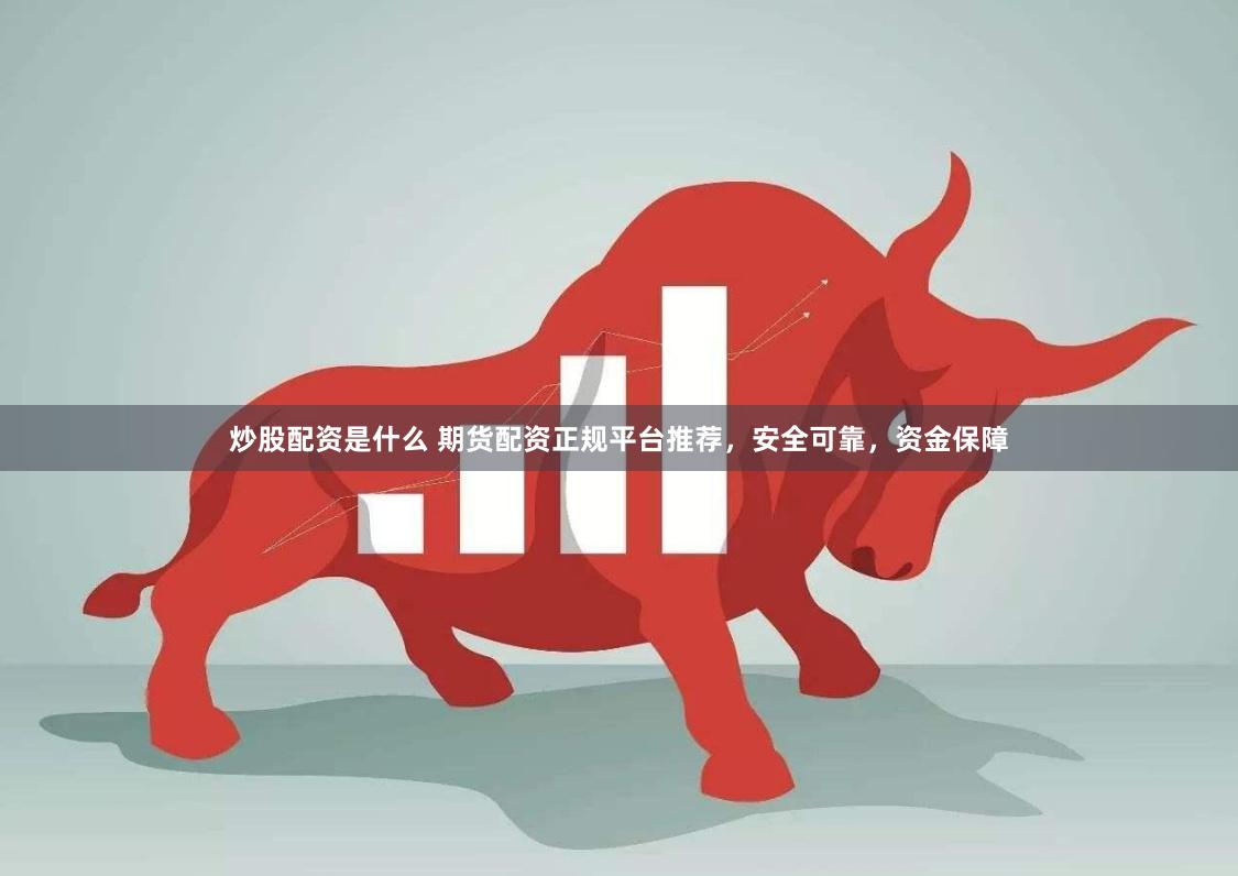 炒股配资是什么 期货配资正规平台推荐，安全可靠，资金保障