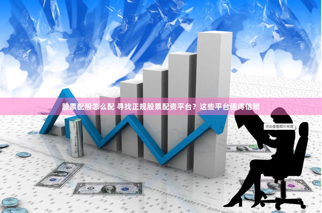股票配股怎么配 寻找正规股票配资平台？这些平台值得信赖