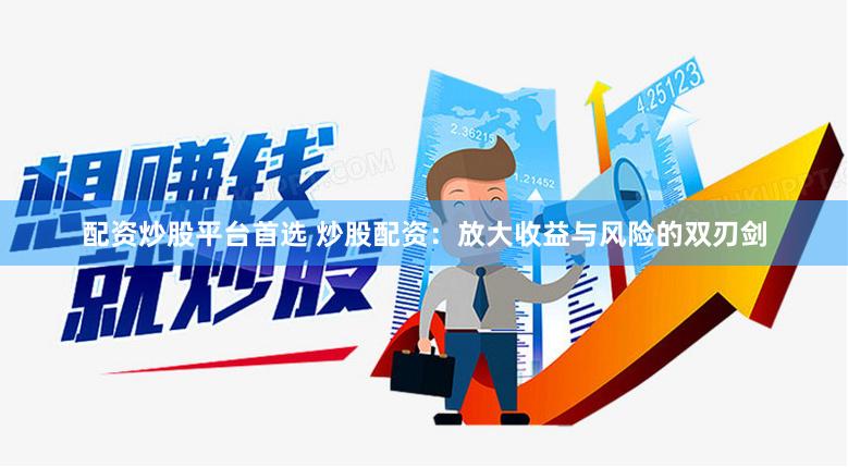 配资炒股平台首选 炒股配资：放大收益与风险的双刃剑