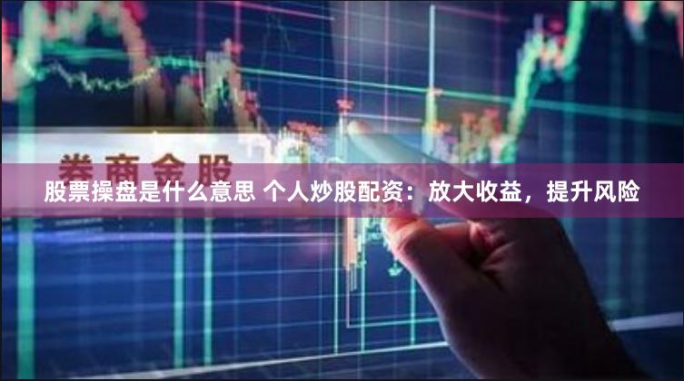 股票操盘是什么意思 个人炒股配资：放大收益，提升风险