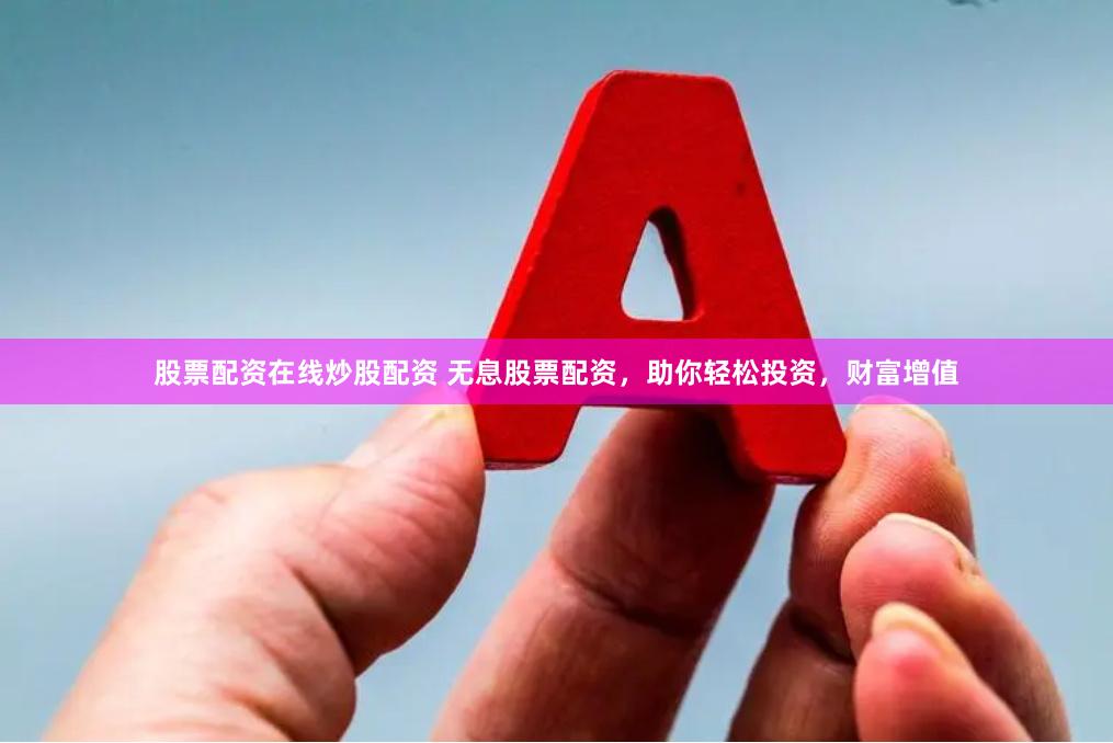 股票配资在线炒股配资 无息股票配资，助你轻松投资，财富增值