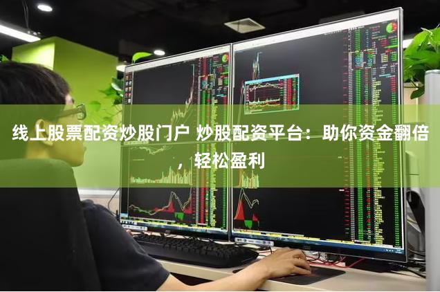 线上股票配资炒股门户 炒股配资平台：助你资金翻倍，轻松盈利