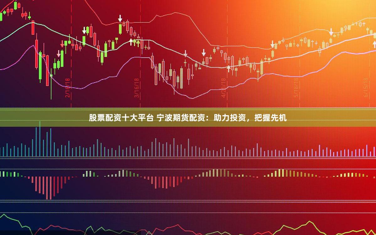 股票配资十大平台 宁波期货配资：助力投资，把握先机