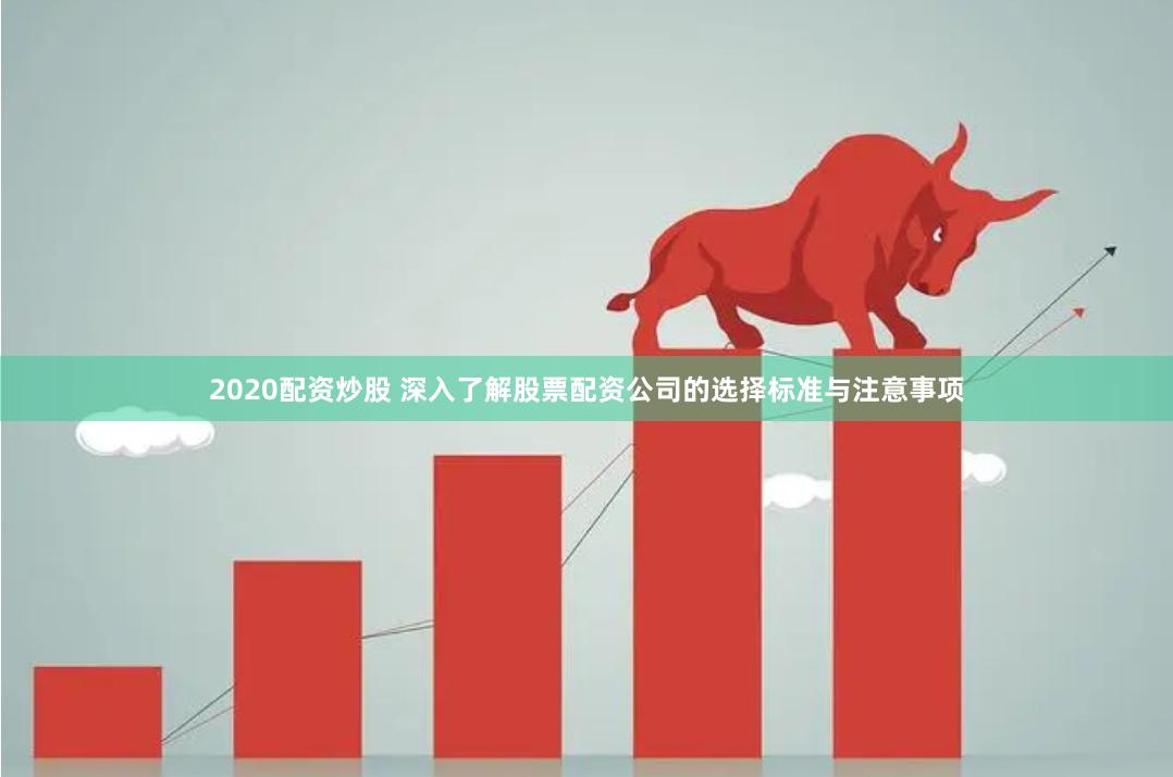 2020配资炒股 深入了解股票配资公司的选择标准与注意事项