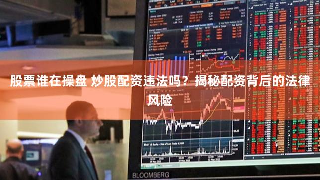 股票谁在操盘 炒股配资违法吗？揭秘配资背后的法律风险