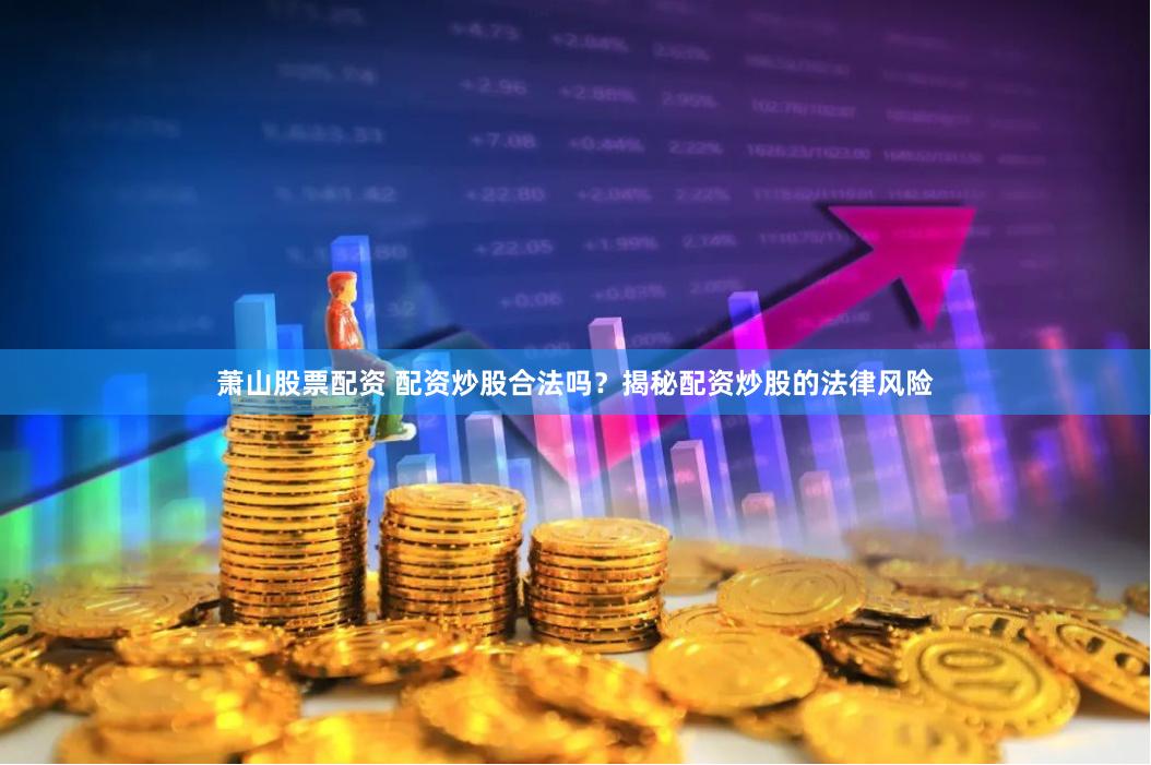 萧山股票配资 配资炒股合法吗？揭秘配资炒股的法律风险