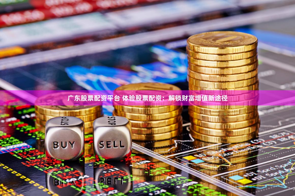广东股票配资平台 体验股票配资：解锁财富增值新途径