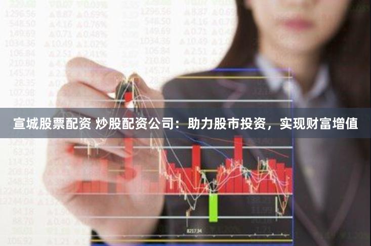 宣城股票配资 炒股配资公司：助力股市投资，实现财富增值