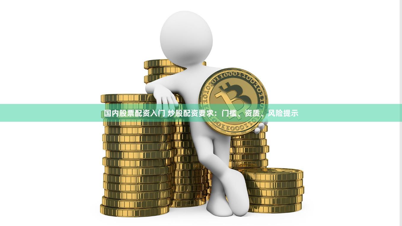国内股票配资入门 炒股配资要求：门槛、资质、风险提示