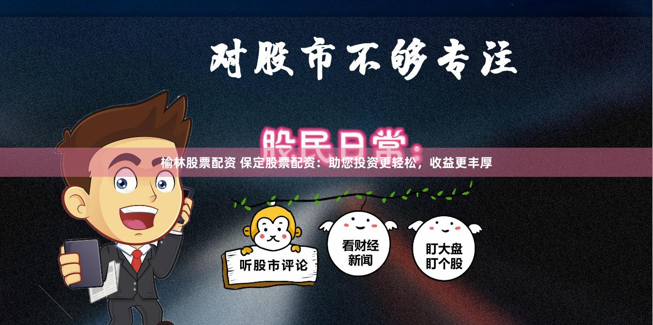 榆林股票配资 保定股票配资：助您投资更轻松，收益更丰厚