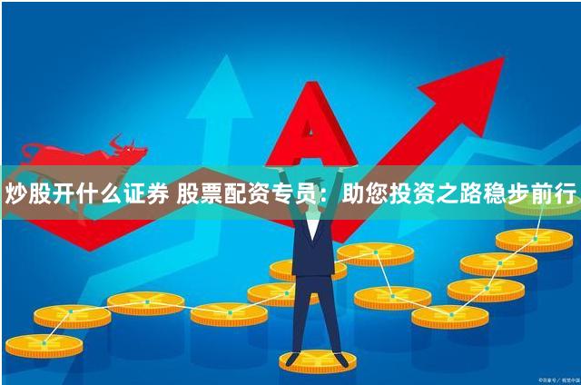炒股开什么证券 股票配资专员：助您投资之路稳步前行