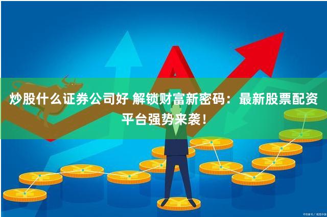 炒股什么证券公司好 解锁财富新密码：最新股票配资平台强势来袭！