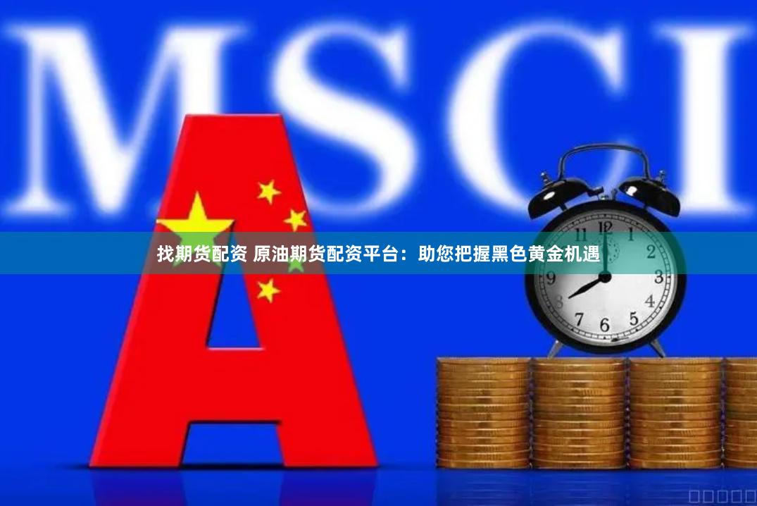 找期货配资 原油期货配资平台：助您把握黑色黄金机遇