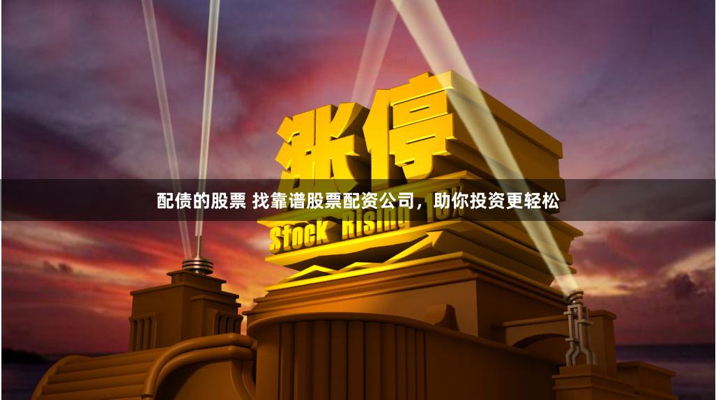 配债的股票 找靠谱股票配资公司，助你投资更轻松