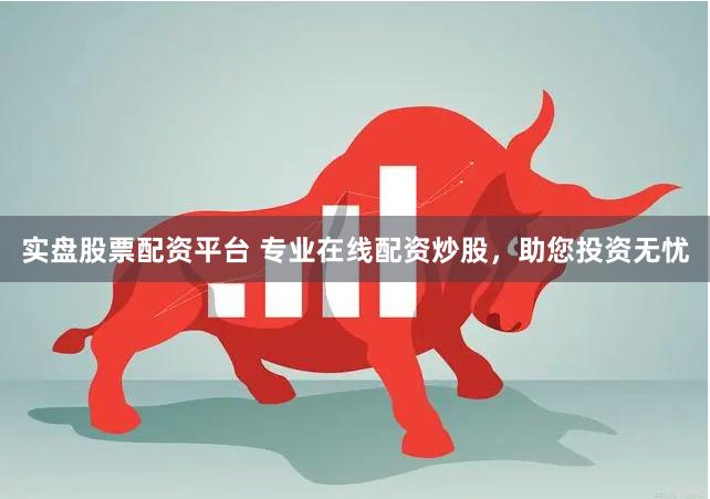 实盘股票配资平台 专业在线配资炒股，助您投资无忧