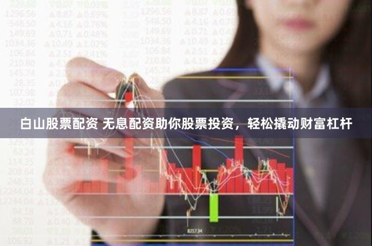 白山股票配资 无息配资助你股票投资，轻松撬动财富杠杆