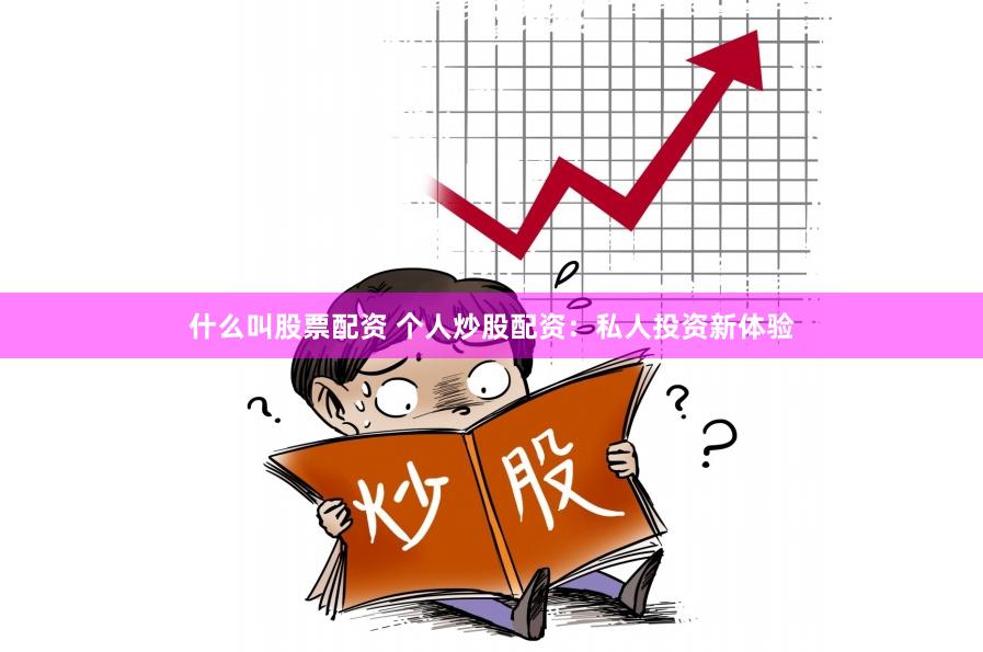 什么叫股票配资 个人炒股配资：私人投资新体验