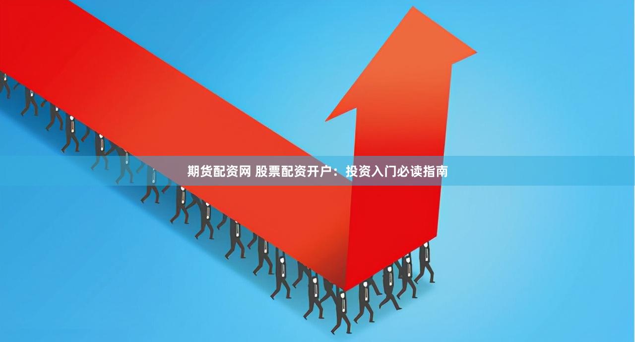 期货配资网 股票配资开户：投资入门必读指南