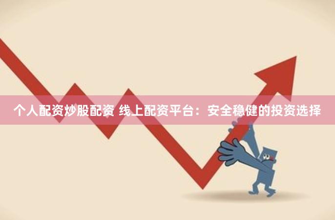 个人配资炒股配资 线上配资平台：安全稳健的投资选择