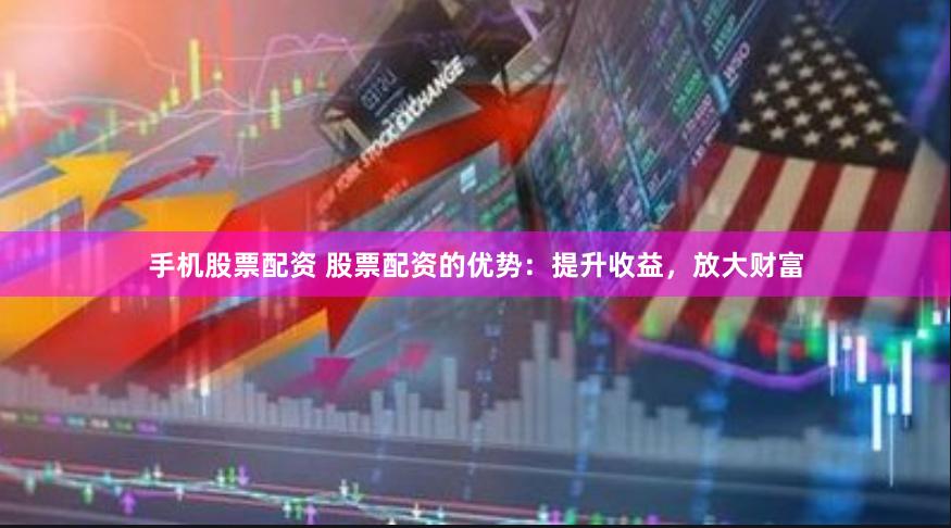 手机股票配资 股票配资的优势：提升收益，放大财富
