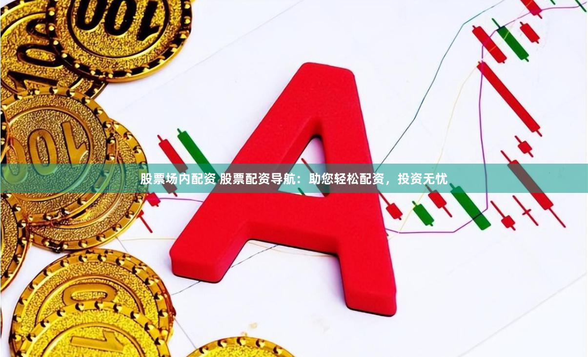 股票场内配资 股票配资导航：助您轻松配资，投资无忧