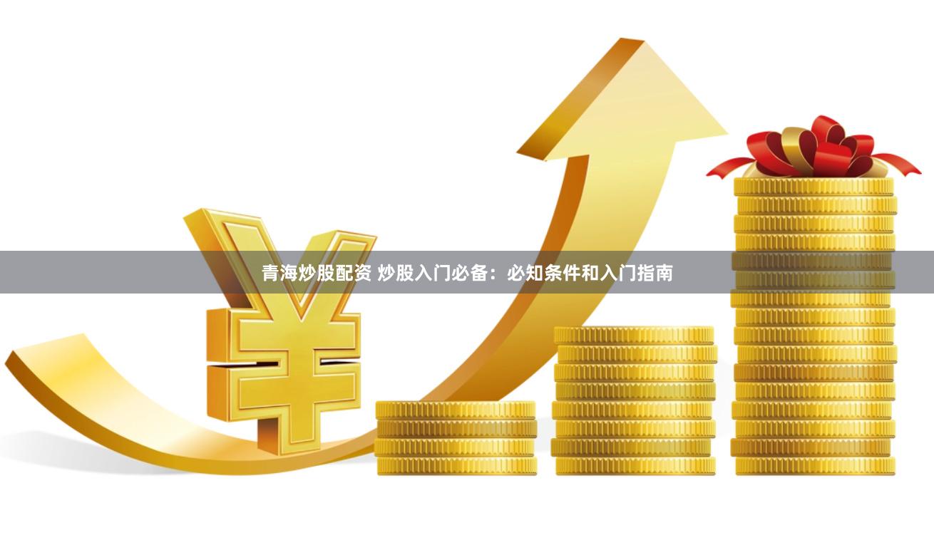 青海炒股配资 炒股入门必备：必知条件和入门指南