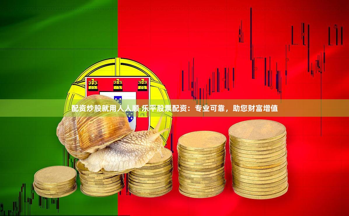 配资炒股就用人人顺 乐平股票配资：专业可靠，助您财富增值