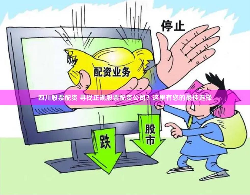 四川股票配资 寻找正规股票配资公司？这里有您的最佳选择
