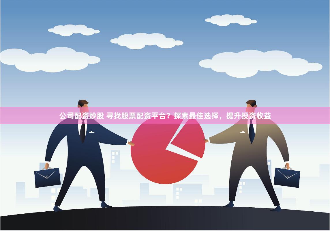 公司配资炒股 寻找股票配资平台？探索最佳选择，提升投资收益