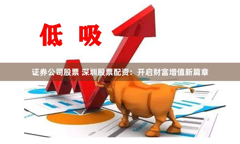 证券公司股票 深圳股票配资：开启财富增值新篇章