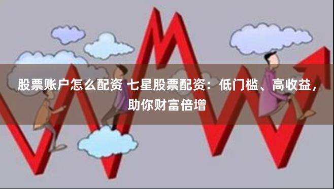 股票账户怎么配资 七星股票配资：低门槛、高收益，助你财富倍增