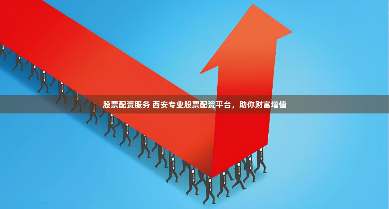 股票配资服务 西安专业股票配资平台，助你财富增值