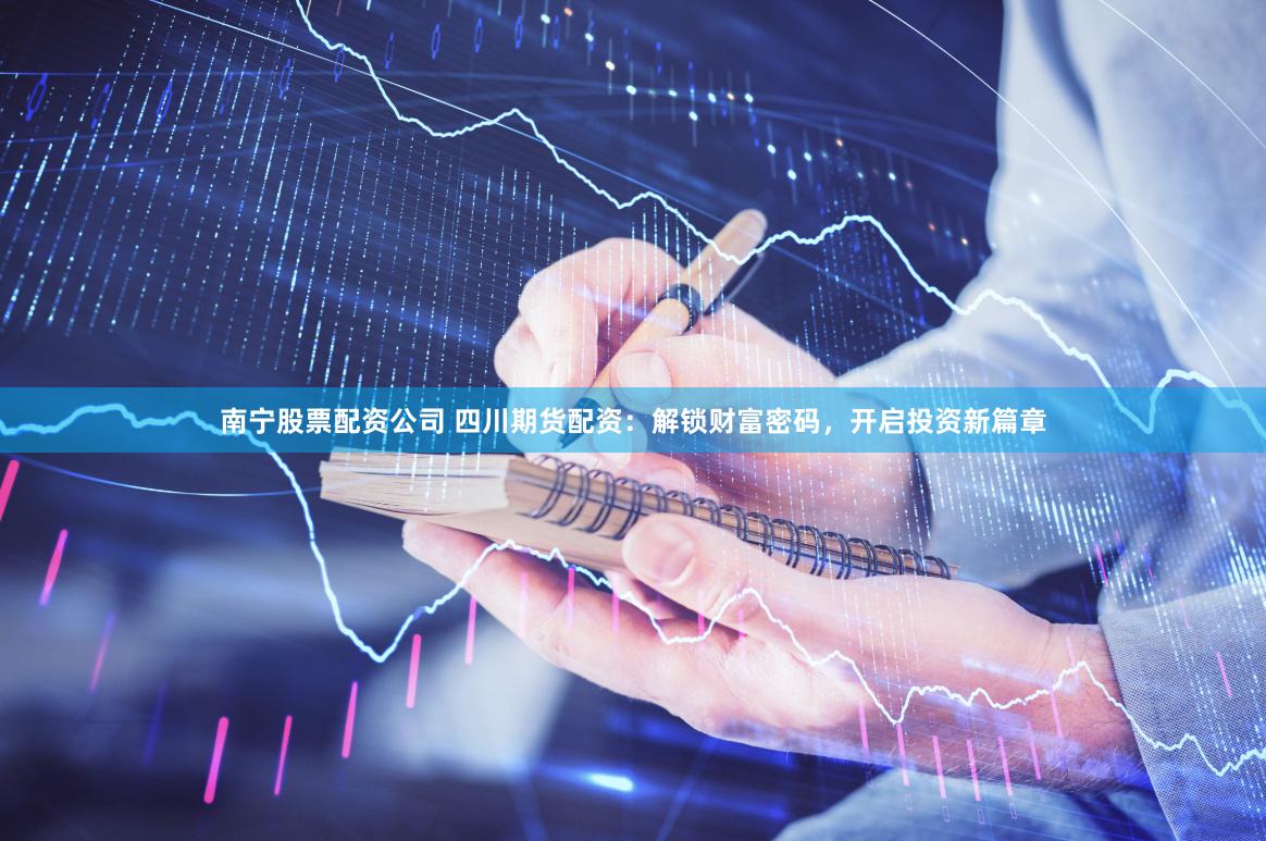 南宁股票配资公司 四川期货配资：解锁财富密码，开启投资新篇章