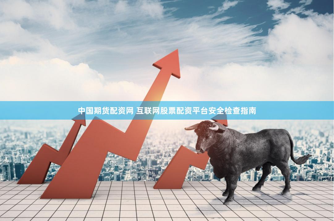 中国期货配资网 互联网股票配资平台安全检查指南