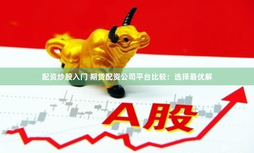 配资炒股入门 期货配资公司平台比较：选择最优解