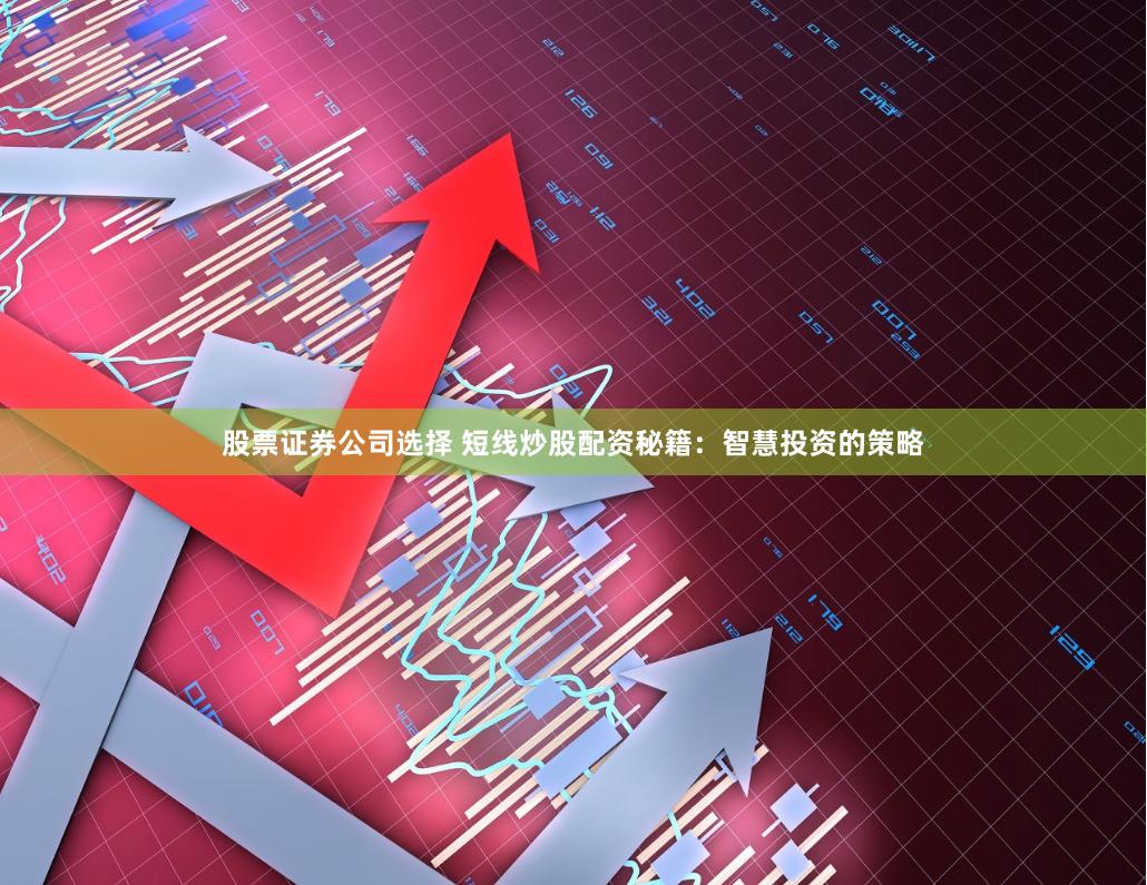 股票证券公司选择 短线炒股配资秘籍：智慧投资的策略