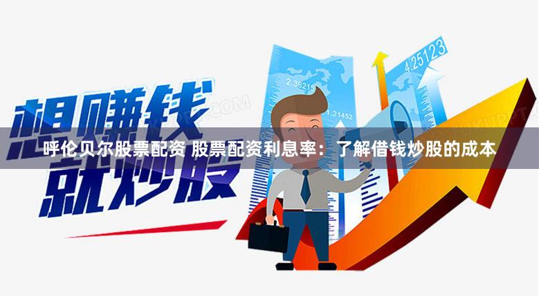 呼伦贝尔股票配资 股票配资利息率：了解借钱炒股的成本