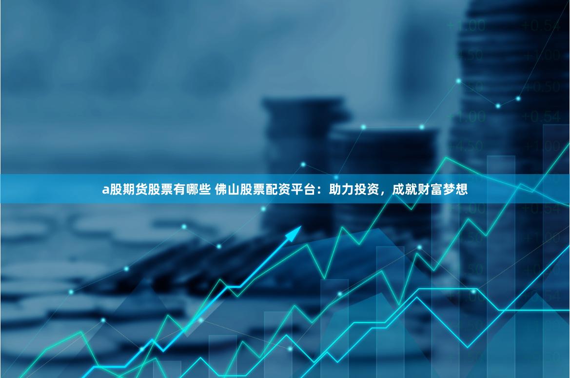 a股期货股票有哪些 佛山股票配资平台：助力投资，成就财富梦想
