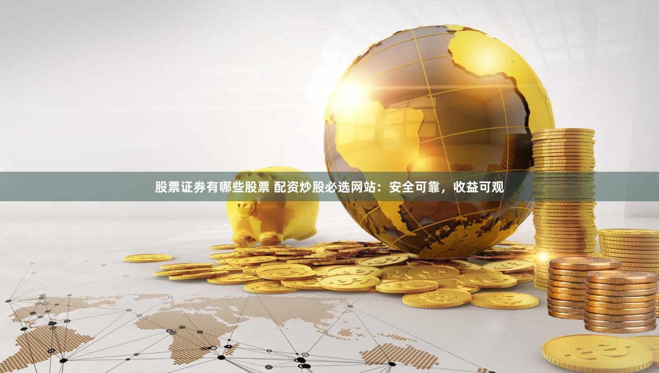 股票证券有哪些股票 配资炒股必选网站：安全可靠，收益可观