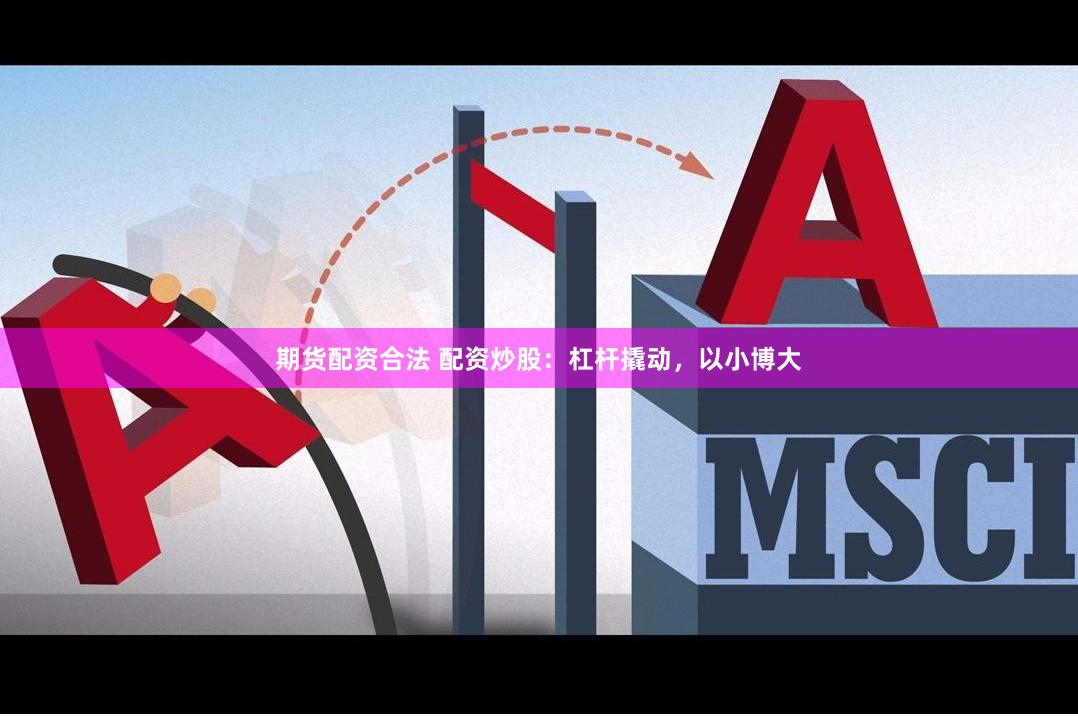 期货配资合法 配资炒股：杠杆撬动，以小博大