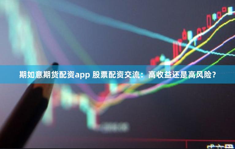 期如意期货配资app 股票配资交流：高收益还是高风险？